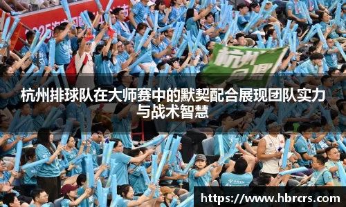 杭州排球队在大师赛中的默契配合展现团队实力与战术智慧