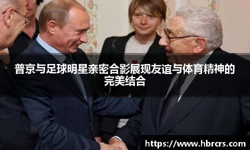 普京与足球明星亲密合影展现友谊与体育精神的完美结合